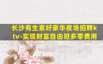 长沙有生意好豪华夜场招聘ktv-实现财富自由班多零费用